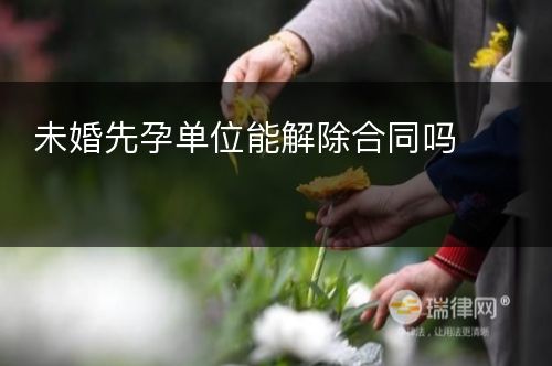 未婚先孕单位能解除合同吗