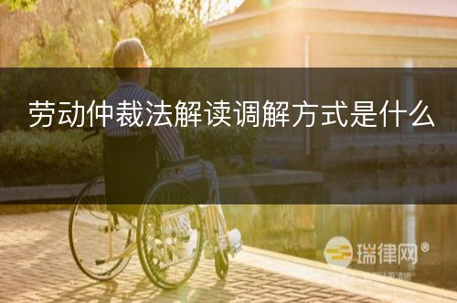 劳动仲裁法解读调解方式是什么