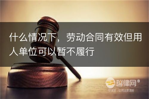 什么情况下，劳动合同有效但用人单位可以暂不履行