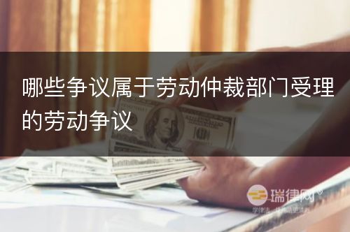 哪些争议属于劳动仲裁部门受理的劳动争议