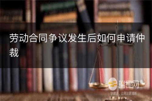 劳动合同争议发生后如何申请仲裁