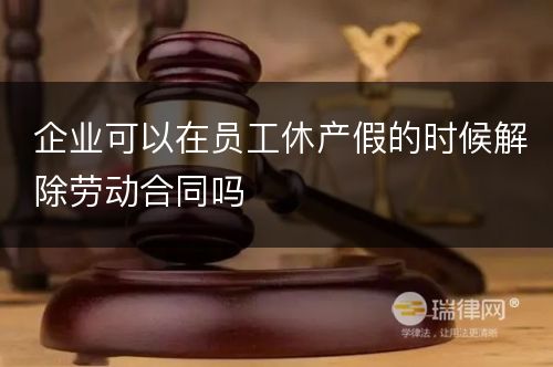 企业可以在员工休产假的时候解除劳动合同吗