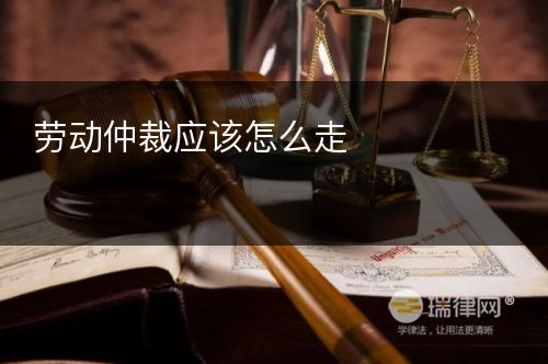 劳动仲裁应该怎么走