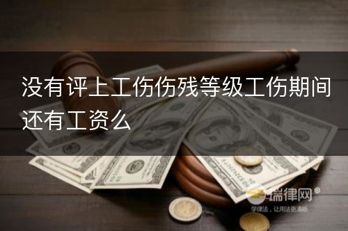 没有评上工伤伤残等级工伤期间还有工资么