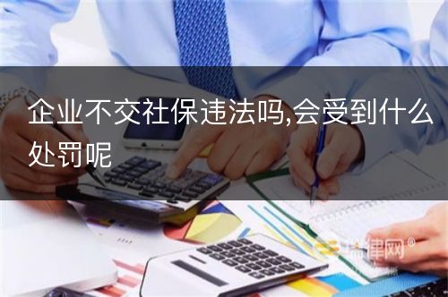 企业不交社保违法吗,会受到什么处罚呢