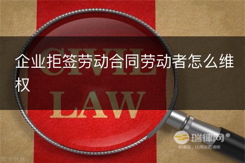 企业拒签劳动合同劳动者怎么维权