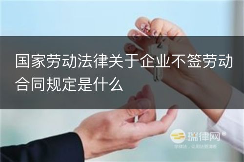 国家劳动法律关于企业不签劳动合同规定是什么