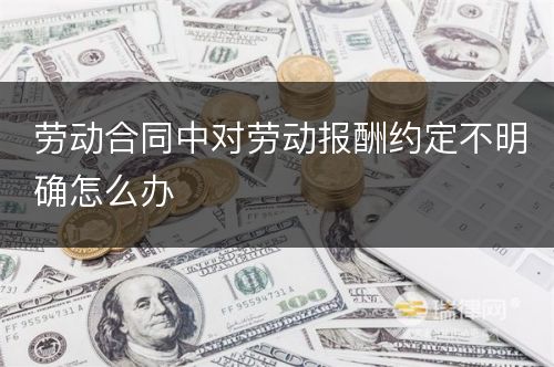 劳动合同中对劳动报酬约定不明确怎么办