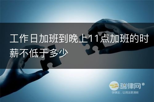 工作日加班到晚上11点加班的时薪不低于多少