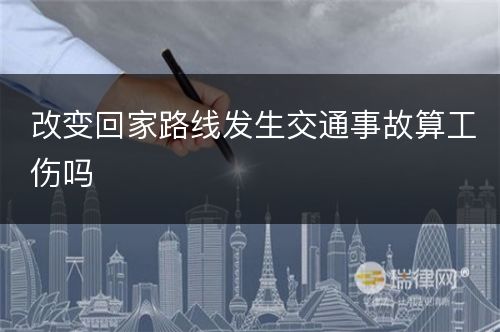 改变回家路线发生交通事故算工伤吗