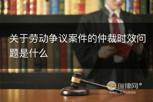 关于劳动争议案件的仲裁时效问题是什么