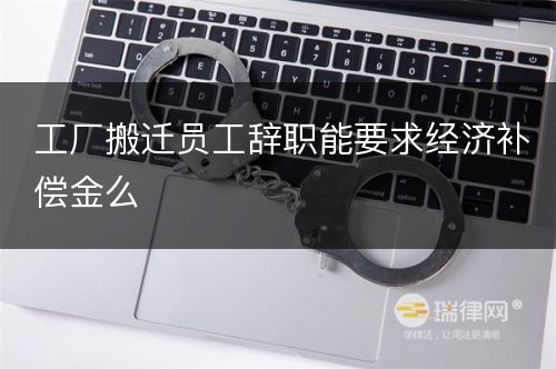 工厂搬迁员工辞职能要求经济补偿金么