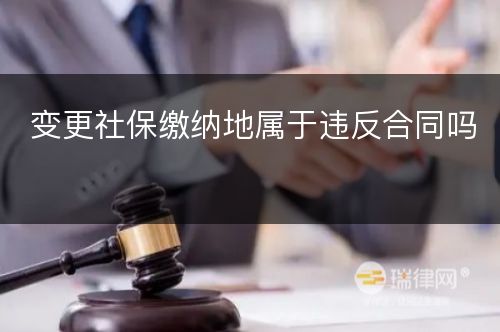 变更社保缴纳地属于违反合同吗