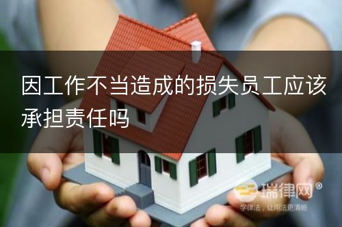 因工作不当造成的损失员工应该承担责任吗