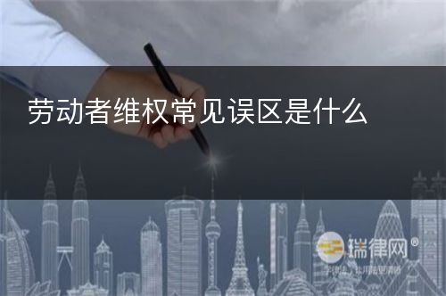 劳动者维权常见误区是什么