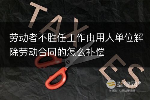 劳动者不胜任工作由用人单位解除劳动合同的怎么补偿