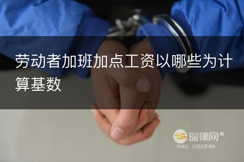 劳动者加班加点工资以哪些为计算基数