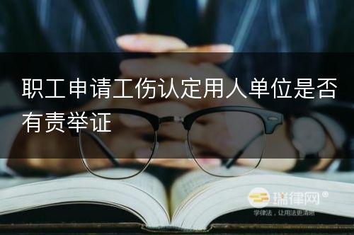 职工申请工伤认定用人单位是否有责举证