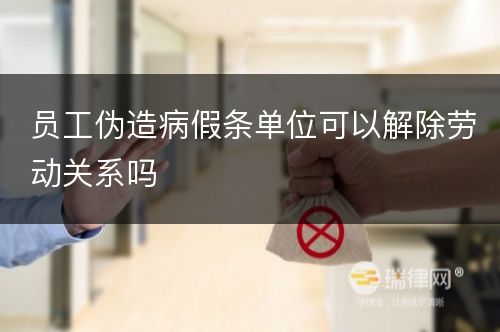 员工伪造病假条单位可以解除劳动关系吗