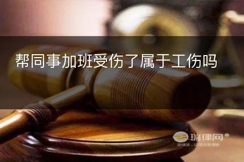 帮同事加班受伤了属于工伤吗