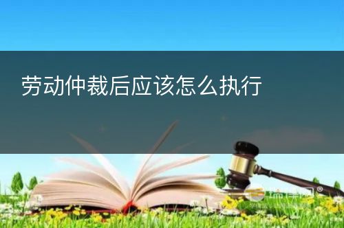 劳动仲裁后应该怎么执行