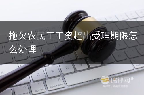 拖欠农民工工资超出受理期限怎么处理