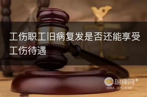 工伤职工旧病复发是否还能享受工伤待遇