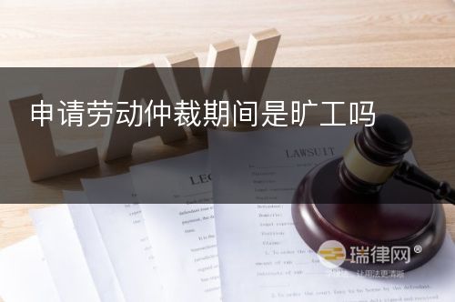 申请劳动仲裁期间是旷工吗