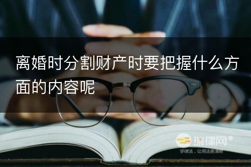 离婚时分割财产时要把握什么方面的内容呢