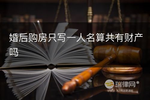 婚后购房只写一人名算共有财产吗