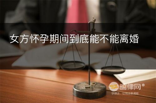 女方怀孕期间到底能不能离婚