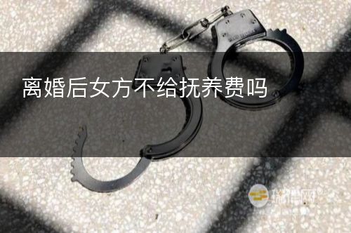 离婚后女方不给抚养费吗