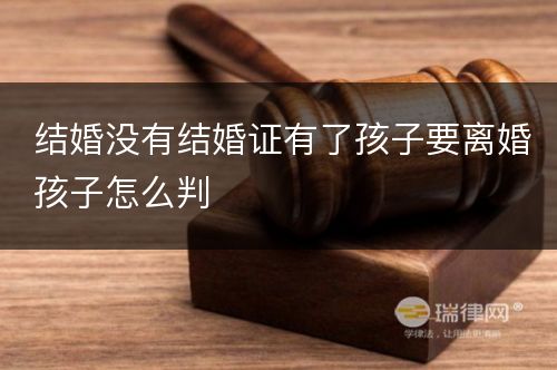 结婚没有结婚证有了孩子要离婚孩子怎么判