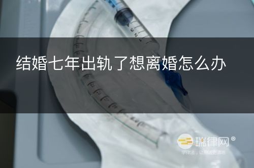 结婚七年出轨了想离婚怎么办