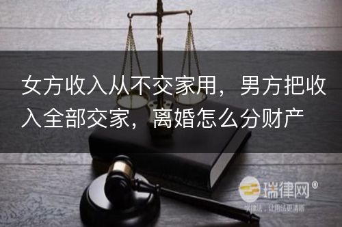 女方收入从不交家用，男方把收入全部交家，离婚怎么分财产