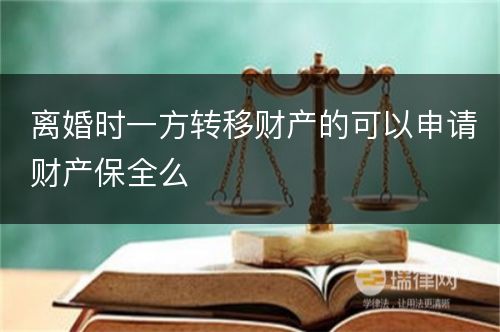 离婚时一方转移财产的可以申请财产保全么