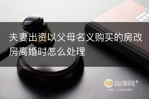 夫妻出资以父母名义购买的房改房离婚时怎么处理