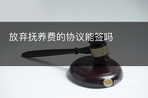 放弃抚养费的协议能签吗