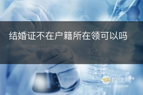 结婚证不在户籍所在领可以吗