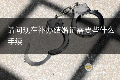 请问现在补办结婚证需要些什么手续