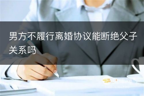 男方不履行离婚协议能断绝父子关系吗