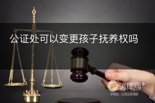 公证处可以变更孩子抚养权吗