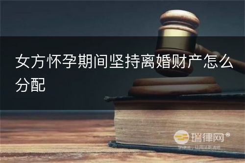 女方怀孕期间坚持离婚财产怎么分配