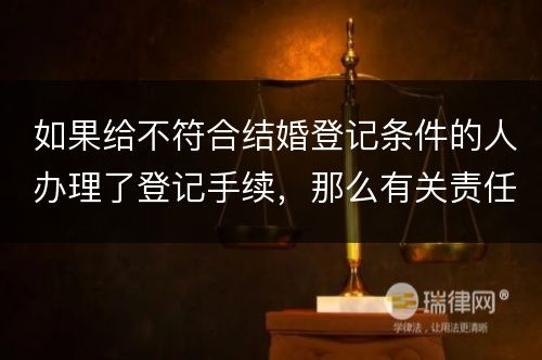 如果给不符合结婚登记条件的人办理了登记手续，那么有关责任人会受到什么处罚