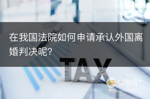 在我国法院如何申请承认外国离婚判决呢？