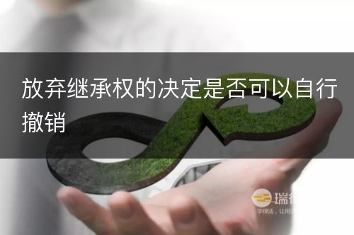 放弃继承权的决定是否可以自行撤销