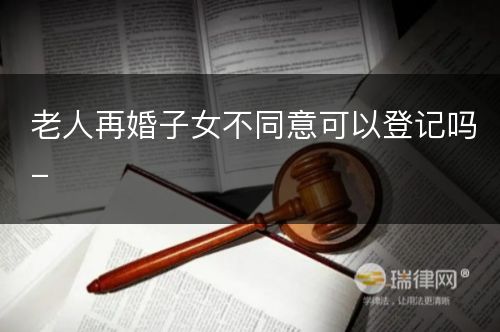 老人再婚子女不同意可以登记吗-