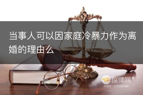 当事人可以因家庭冷暴力作为离婚的理由么