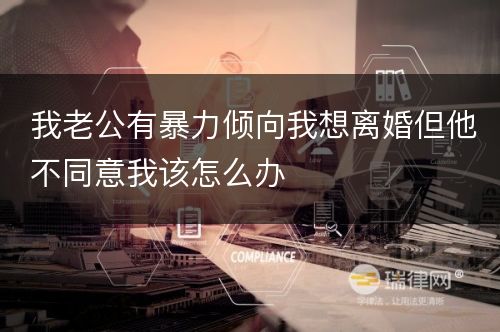 我老公有暴力倾向我想离婚但他不同意我该怎么办