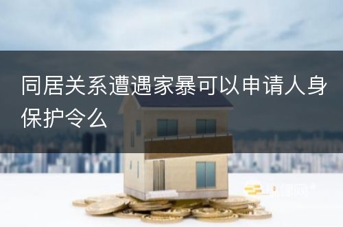 同居关系遭遇家暴可以申请人身保护令么